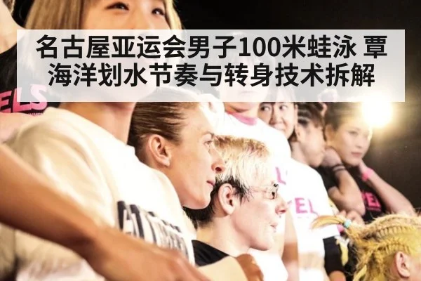 名古屋亚运会男子100米蛙泳 覃海洋划水节奏与转身技术拆解