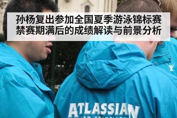 孙杨复出参加全国夏季游泳锦标赛 禁赛期满后的成绩解读与前景分析