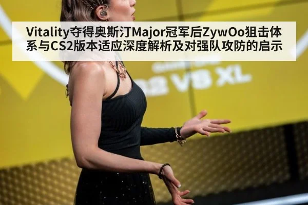 Vitality夺得奥斯汀Major冠军后ZywOo狙击体系与CS2版本适应深度解析及对强队攻防的启示